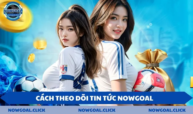 Cách theo dõi tin tức NOWGOAL dễ dàng